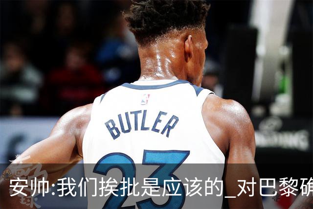 安帅:我们挨批是应该的 对巴黎确实踢得糟糕